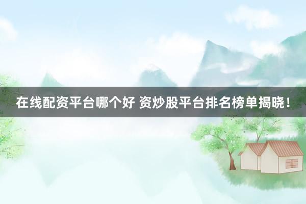 在线配资平台哪个好 资炒股平台排名榜单揭晓！
