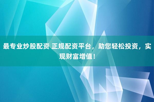 最专业炒股配资 正规配资平台，助您轻松投资，实现财富增值！