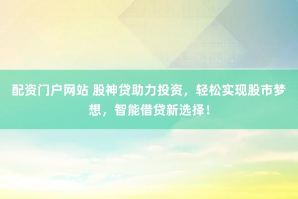 配资门户网站 股神贷助力投资，轻松实现股市梦想，智能借贷新选择！