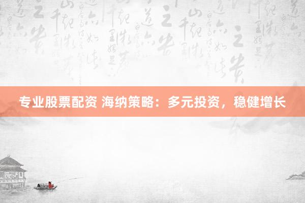 专业股票配资 海纳策略：多元投资，稳健增长