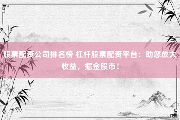 股票配资公司排名榜 杠杆股票配资平台：助您放大收益，掘金股市！