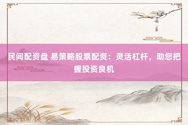 民间配资盘 易策略股票配资：灵活杠杆，助您把握投资良机