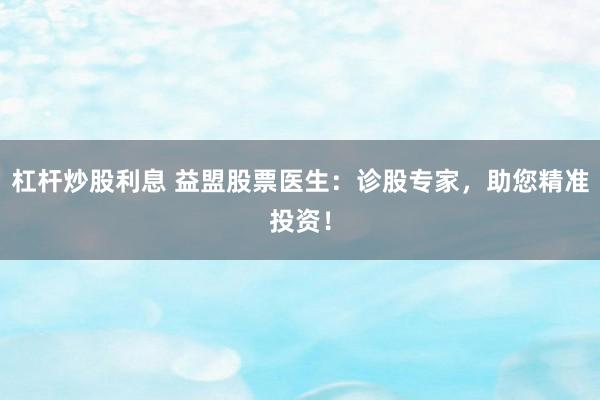 杠杆炒股利息 益盟股票医生：诊股专家，助您精准投资！