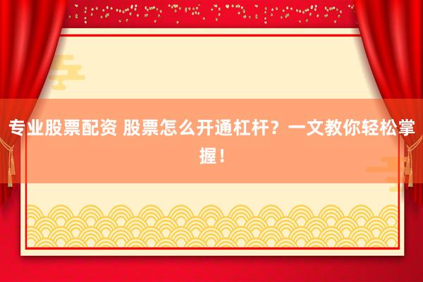 专业股票配资 股票怎么开通杠杆？一文教你轻松掌握！