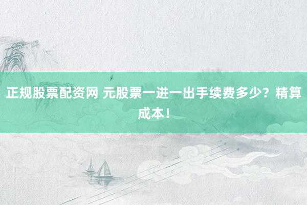 正规股票配资网 元股票一进一出手续费多少？精算成本！