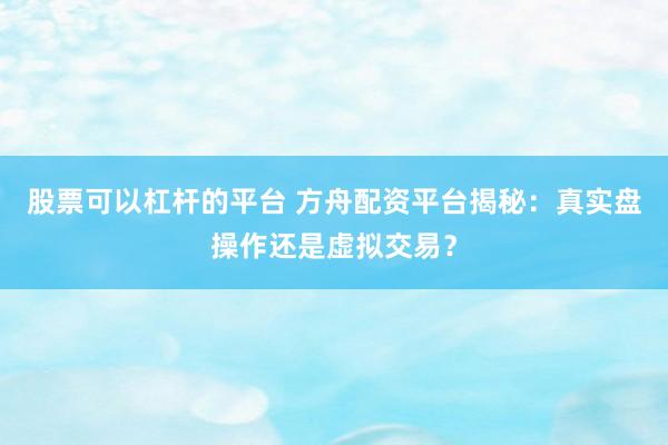 股票可以杠杆的平台 方舟配资平台揭秘：真实盘操作还是虚拟交易？