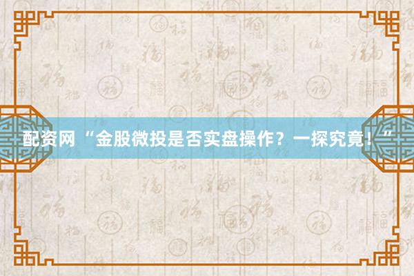配资网 “金股微投是否实盘操作？一探究竟！”