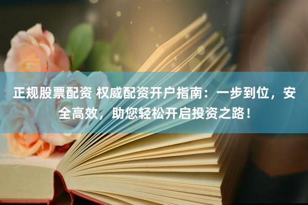 正规股票配资 权威配资开户指南：一步到位，安全高效，助您轻松开启投资之路！