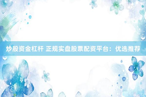 炒股资金杠杆 正规实盘股票配资平台：优选推荐
