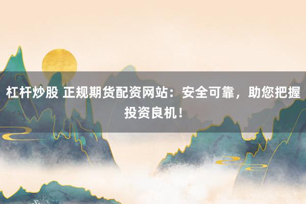 杠杆炒股 正规期货配资网站：安全可靠，助您把握投资良机！