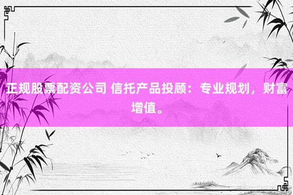正规股票配资公司 信托产品投顾：专业规划，财富增值。